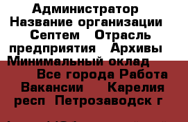 Администратор › Название организации ­ Септем › Отрасль предприятия ­ Архивы › Минимальный оклад ­ 25 000 - Все города Работа » Вакансии   . Карелия респ.,Петрозаводск г.